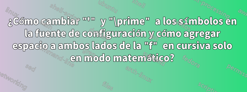 ¿Cómo cambiar "'" y "\prime" a los símbolos en la fuente de configuración y cómo agregar espacio a ambos lados de la "f" en cursiva solo en modo matemático?