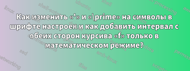 Как изменить «'» и «\prime» на символы в шрифте настроек и как добавить интервал с обеих сторон курсива «f» только в математическом режиме?