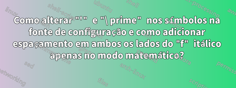 Como alterar "'" e "\ prime" nos símbolos na fonte de configuração e como adicionar espaçamento em ambos os lados do "f" itálico apenas no modo matemático?