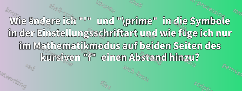 Wie ändere ich "'" und "\prime" in die Symbole in der Einstellungsschriftart und wie füge ich nur im Mathematikmodus auf beiden Seiten des kursiven "f" einen Abstand hinzu?