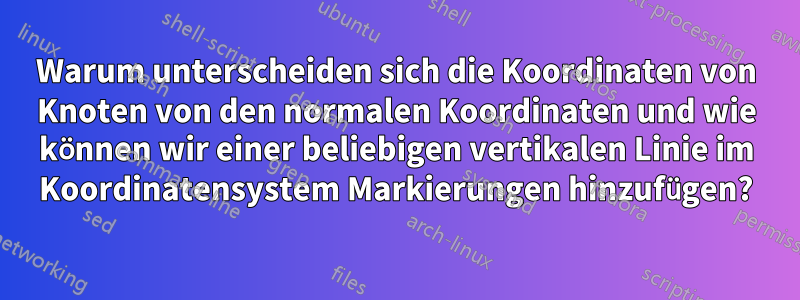 Warum unterscheiden sich die Koordinaten von Knoten von den normalen Koordinaten und wie können wir einer beliebigen vertikalen Linie im Koordinatensystem Markierungen hinzufügen?