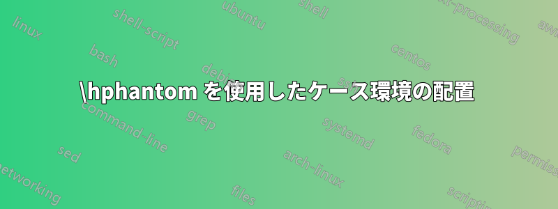 \hphantom を使用したケース環境の配置