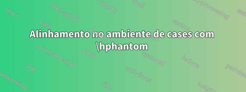 Alinhamento no ambiente de cases com \hphantom