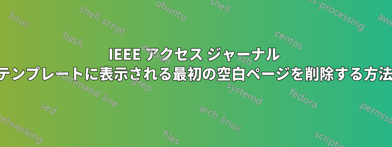 IEEE アクセス ジャーナル テンプレートに表示される最初の空白ページを削除する方法