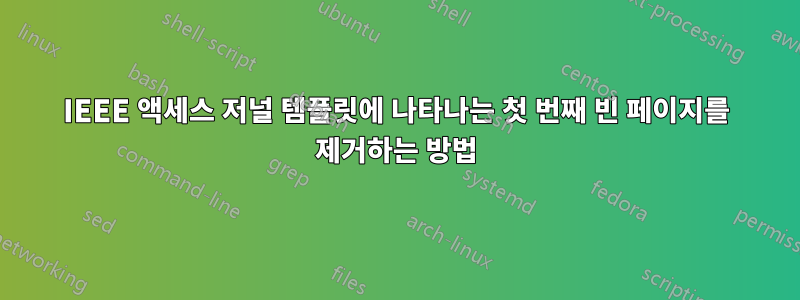 IEEE 액세스 저널 템플릿에 나타나는 첫 번째 빈 페이지를 제거하는 방법