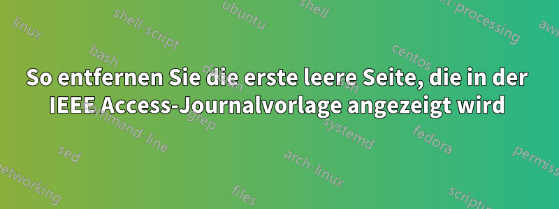 So entfernen Sie die erste leere Seite, die in der IEEE Access-Journalvorlage angezeigt wird