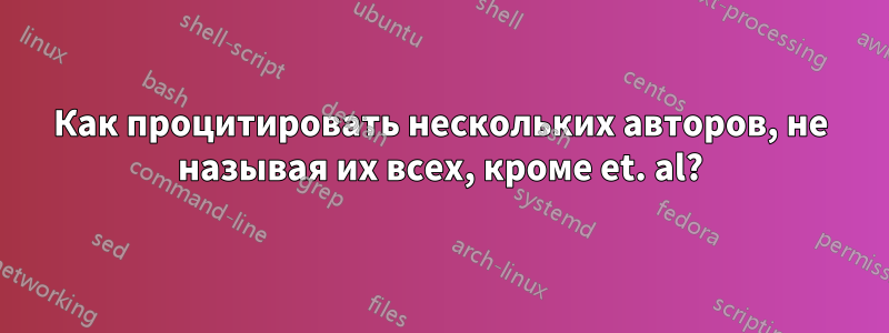 Как процитировать нескольких авторов, не называя их всех, кроме et. al?