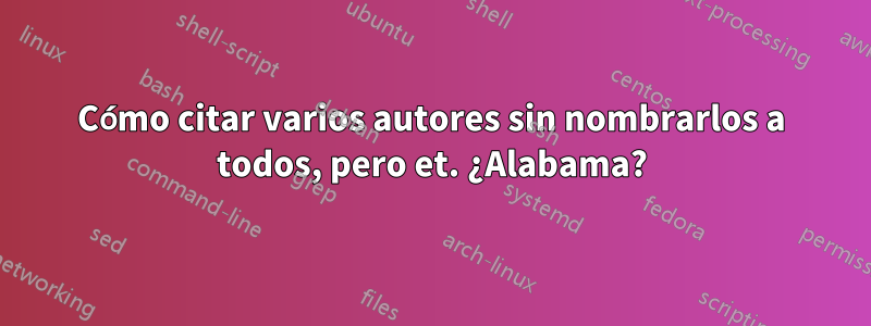 Cómo citar varios autores sin nombrarlos a todos, pero et. ¿Alabama?