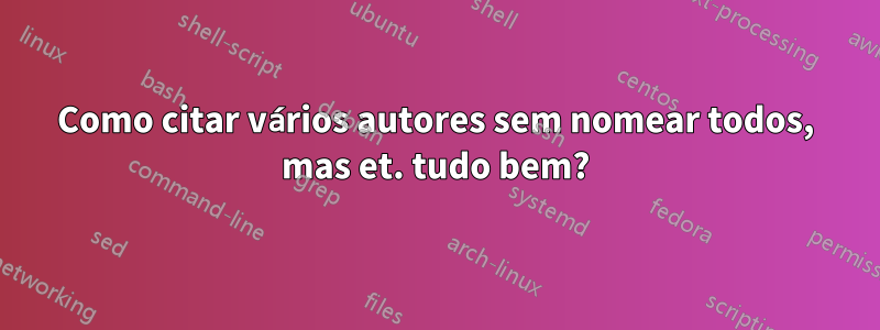 Como citar vários autores sem nomear todos, mas et. tudo bem?