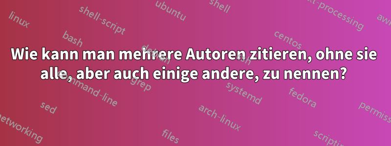 Wie kann man mehrere Autoren zitieren, ohne sie alle, aber auch einige andere, zu nennen?