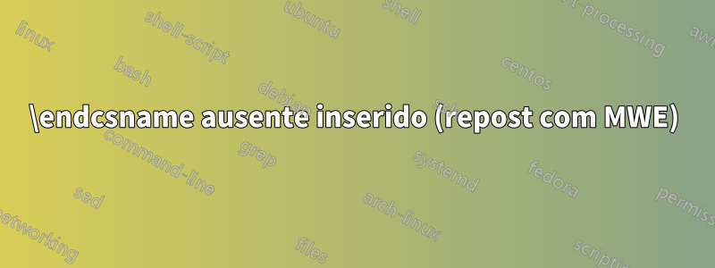 \endcsname ausente inserido (repost com MWE)