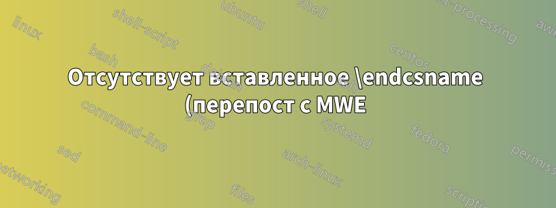 Отсутствует вставленное \endcsname (перепост с MWE)