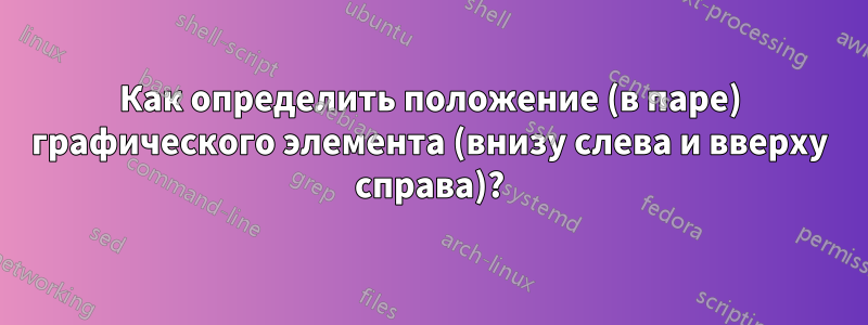 Как определить положение (в паре) графического элемента (внизу слева и вверху справа)?