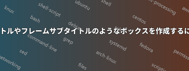 フレームの中央にフレームタイトルやフレームサブタイトルのようなボックスを作成するにはどうすればよいでしょうか?