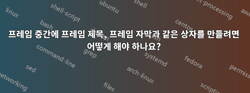 프레임 중간에 프레임 제목, 프레임 자막과 같은 상자를 만들려면 어떻게 해야 하나요?