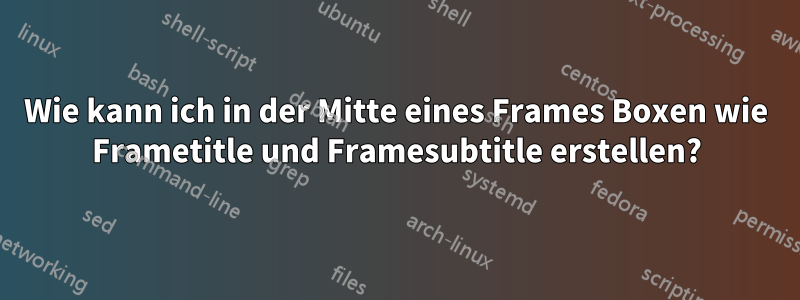 Wie kann ich in der Mitte eines Frames Boxen wie Frametitle und Framesubtitle erstellen?