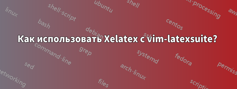 Как использовать Xelatex с vim-latexsuite?