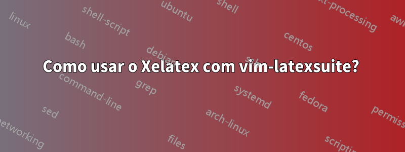 Como usar o Xelatex com vim-latexsuite?