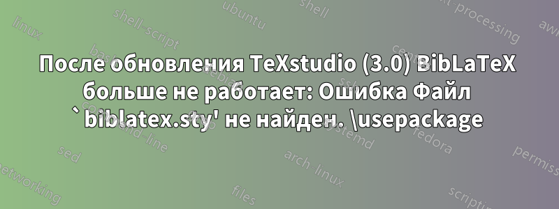 После обновления TeXstudio (3.0) BibLaTeX больше не работает: Ошибка Файл `biblatex.sty' не найден. \usepackage