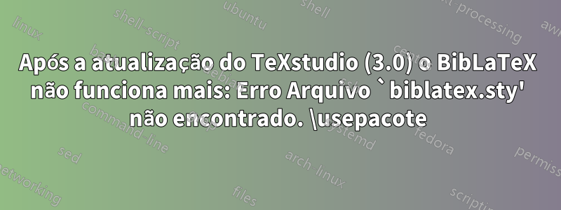 Após a atualização do TeXstudio (3.0) o BibLaTeX não funciona mais: Erro Arquivo `biblatex.sty' não encontrado. \usepacote