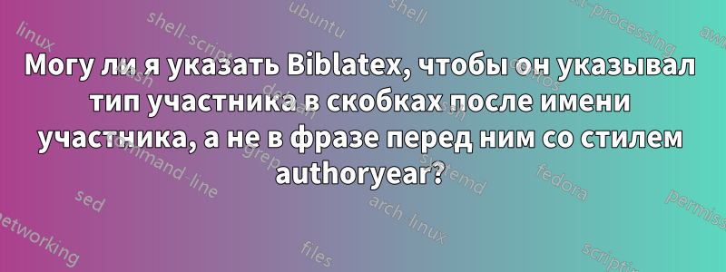 Могу ли я указать Biblatex, чтобы он указывал тип участника в скобках после имени участника, а не в фразе перед ним со стилем authoryear?