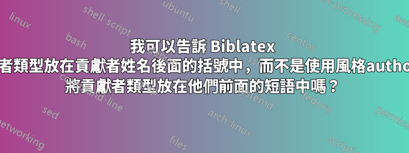 我可以告訴 Biblatex 將貢獻者類型放在貢獻者姓名後面的括號中，而不是使用風格authoryear 將貢獻者類型放在他們前面的短語中嗎？