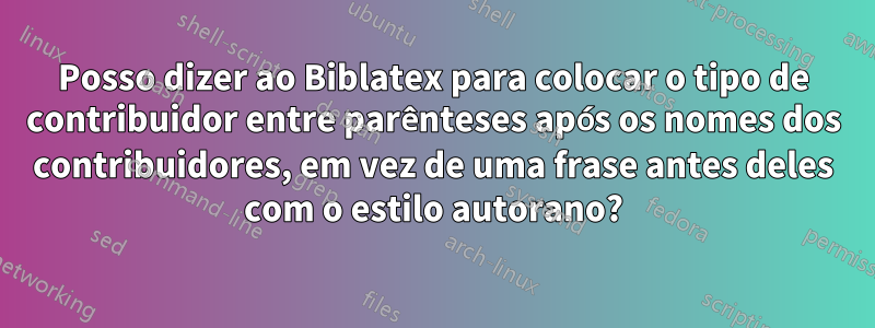 Posso dizer ao Biblatex para colocar o tipo de contribuidor entre parênteses após os nomes dos contribuidores, em vez de uma frase antes deles com o estilo autorano?