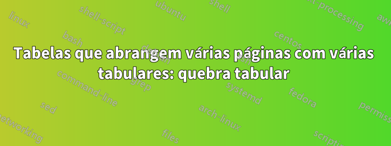 Tabelas que abrangem várias páginas com várias tabulares: quebra tabular