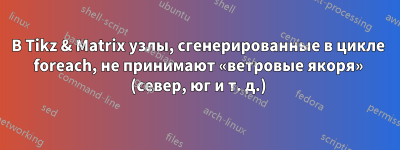 В Tikz & Matrix узлы, сгенерированные в цикле foreach, не принимают «ветровые якоря» (север, юг и т. д.)