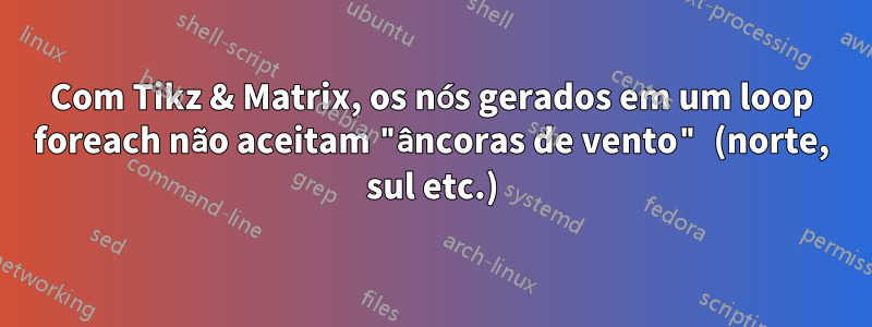 Com Tikz & Matrix, os nós gerados em um loop foreach não aceitam "âncoras de vento" (norte, sul etc.)