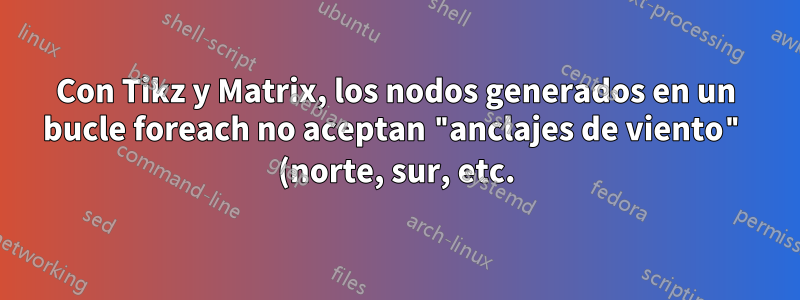 Con Tikz y Matrix, los nodos generados en un bucle foreach no aceptan "anclajes de viento" (norte, sur, etc.)