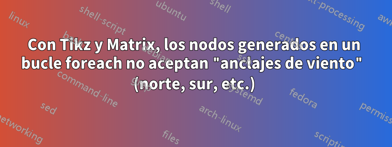 Con Tikz y Matrix, los nodos generados en un bucle foreach no aceptan "anclajes de viento" (norte, sur, etc.)