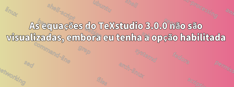 As equações do TeXstudio 3.0.0 não são visualizadas, embora eu tenha a opção habilitada 