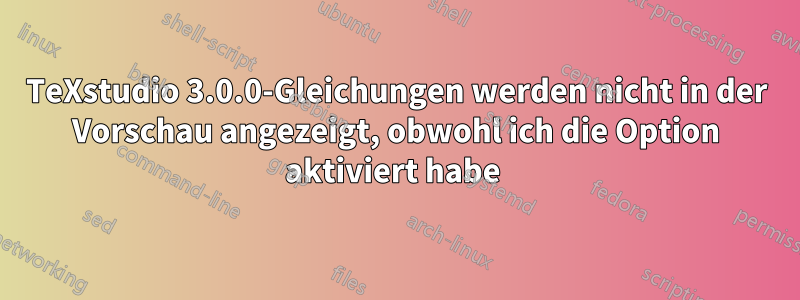 TeXstudio 3.0.0-Gleichungen werden nicht in der Vorschau angezeigt, obwohl ich die Option aktiviert habe 