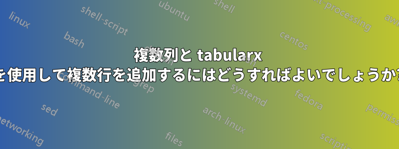 複数列と tabularx を使用して複数行を追加するにはどうすればよいでしょうか?