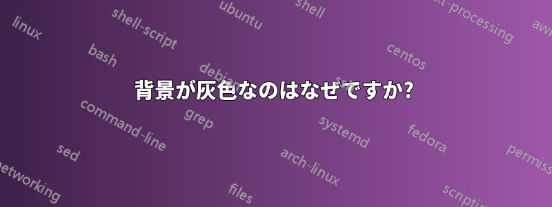 背景が灰色なのはなぜですか?