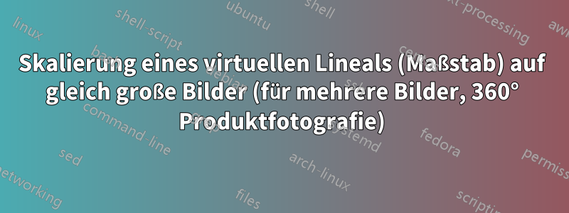 Skalierung eines virtuellen Lineals (Maßstab) auf gleich große Bilder (für mehrere Bilder, 360° Produktfotografie)