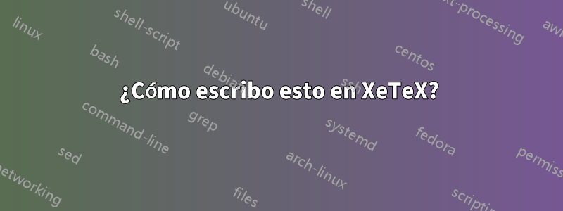 ¿Cómo escribo esto en XeTeX?