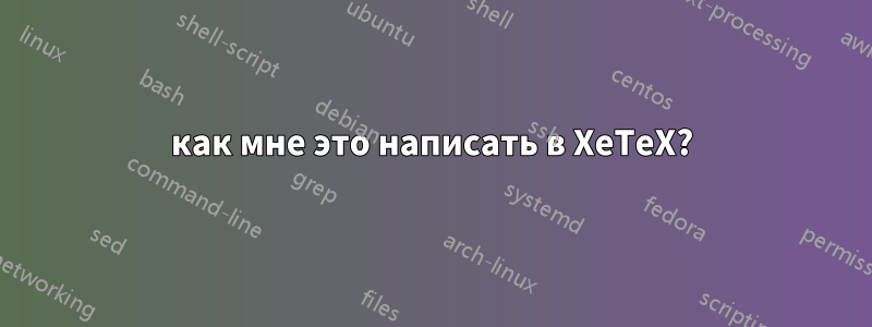 как мне это написать в XeTeX?