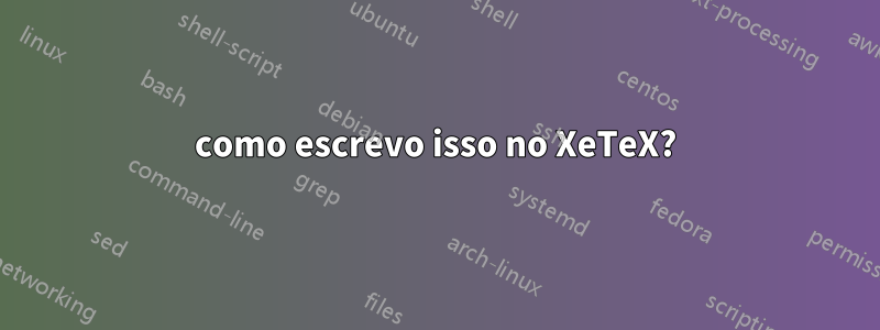 como escrevo isso no XeTeX?