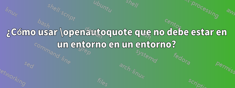 ¿Cómo usar \openautoquote que no debe estar en un entorno en un entorno?