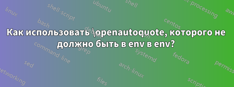 Как использовать \openautoquote, которого не должно быть в env в env?