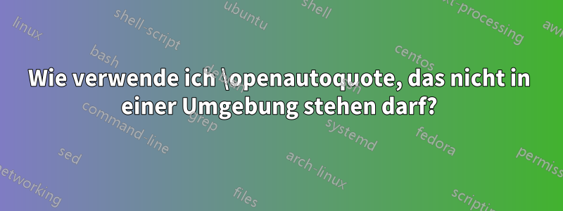 Wie verwende ich \openautoquote, das nicht in einer Umgebung stehen darf?