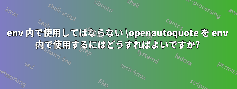 env 内で使用してはならない \openautoquote を env 内で使用するにはどうすればよいですか?