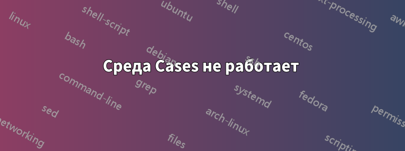 Среда Cases не работает