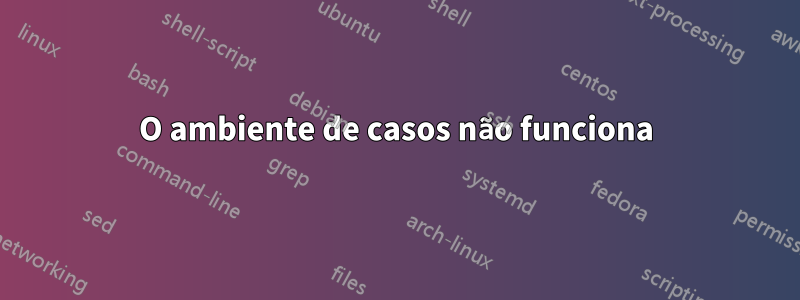 O ambiente de casos não funciona