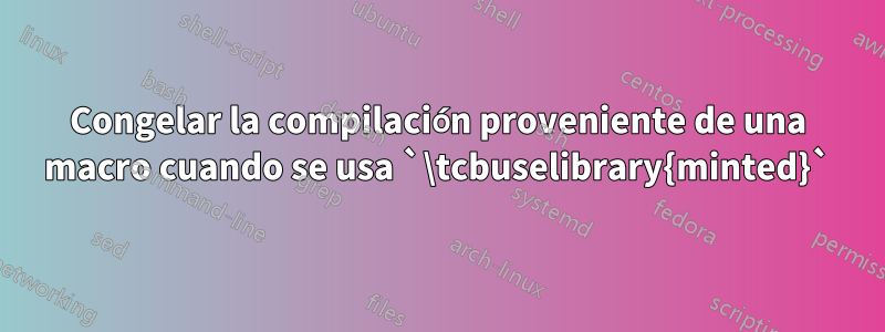 Congelar la compilación proveniente de una macro cuando se usa `\tcbuselibrary{minted}`