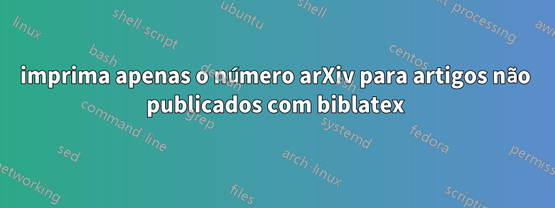 imprima apenas o número arXiv para artigos não publicados com biblatex