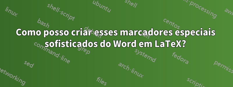 Como posso criar esses marcadores especiais sofisticados do Word em LaTeX?