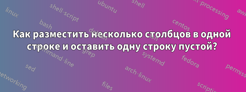 Как разместить несколько столбцов в одной строке и оставить одну строку пустой?